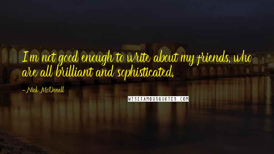 Nick McDonell Quotes: I'm not good enough to write about my friends, who are all brilliant and sophisticated.