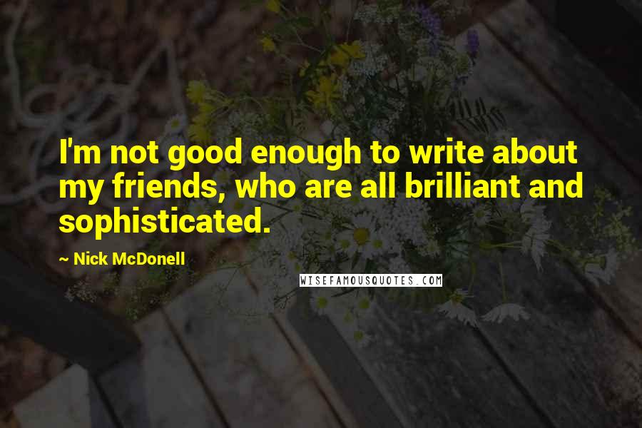 Nick McDonell Quotes: I'm not good enough to write about my friends, who are all brilliant and sophisticated.