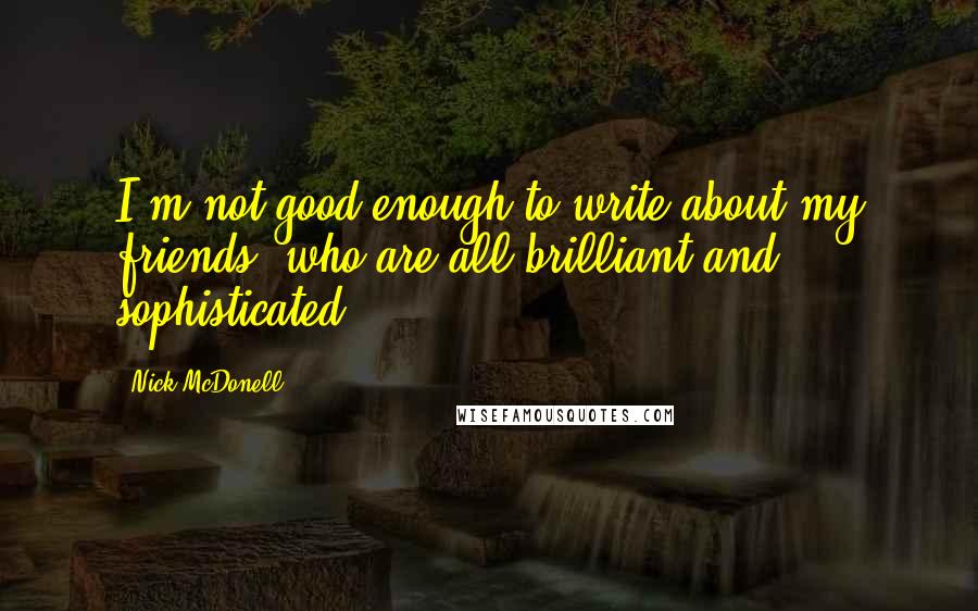 Nick McDonell Quotes: I'm not good enough to write about my friends, who are all brilliant and sophisticated.