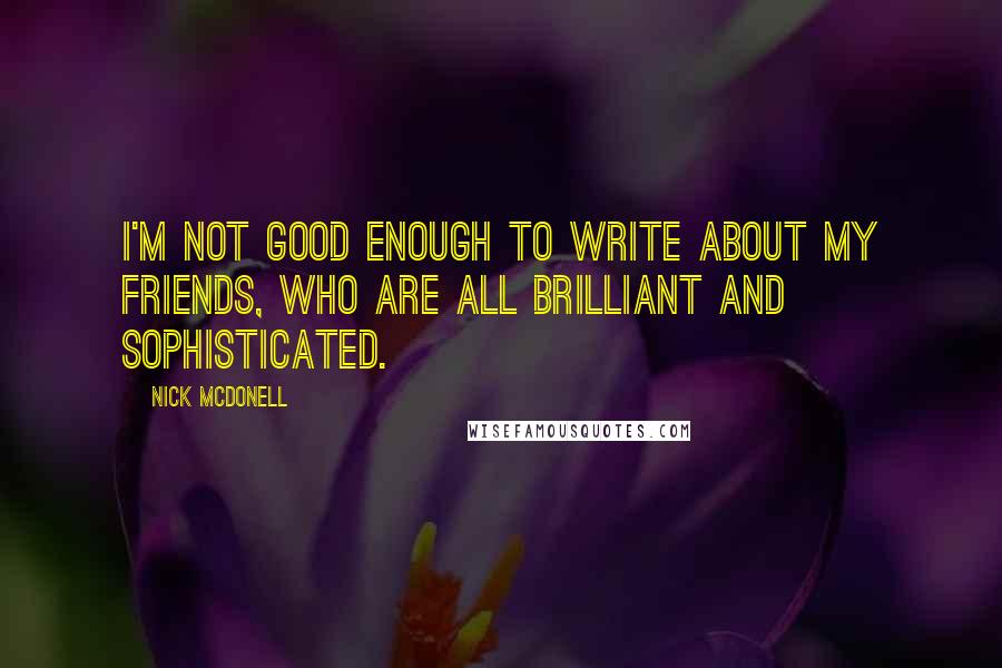 Nick McDonell Quotes: I'm not good enough to write about my friends, who are all brilliant and sophisticated.