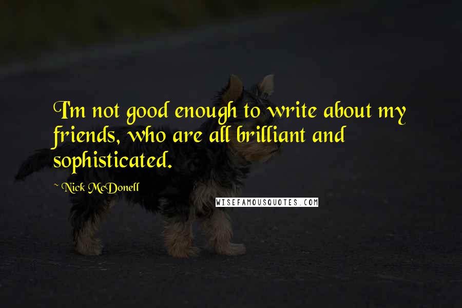 Nick McDonell Quotes: I'm not good enough to write about my friends, who are all brilliant and sophisticated.