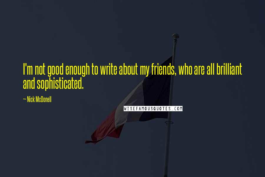 Nick McDonell Quotes: I'm not good enough to write about my friends, who are all brilliant and sophisticated.