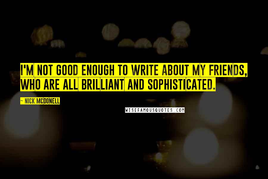 Nick McDonell Quotes: I'm not good enough to write about my friends, who are all brilliant and sophisticated.
