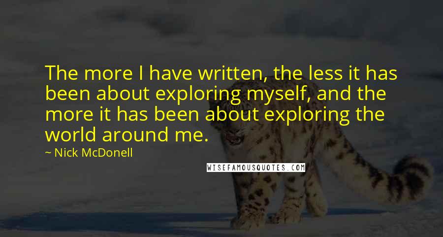 Nick McDonell Quotes: The more I have written, the less it has been about exploring myself, and the more it has been about exploring the world around me.