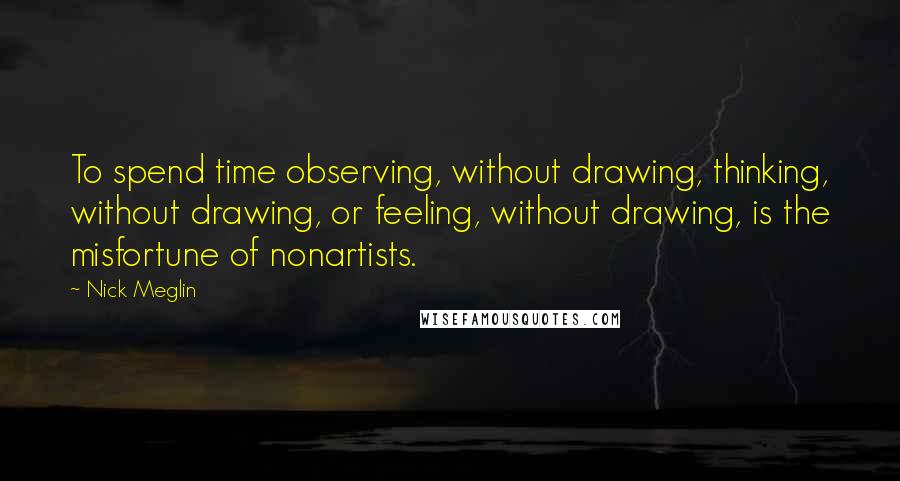 Nick Meglin Quotes: To spend time observing, without drawing, thinking, without drawing, or feeling, without drawing, is the misfortune of nonartists.