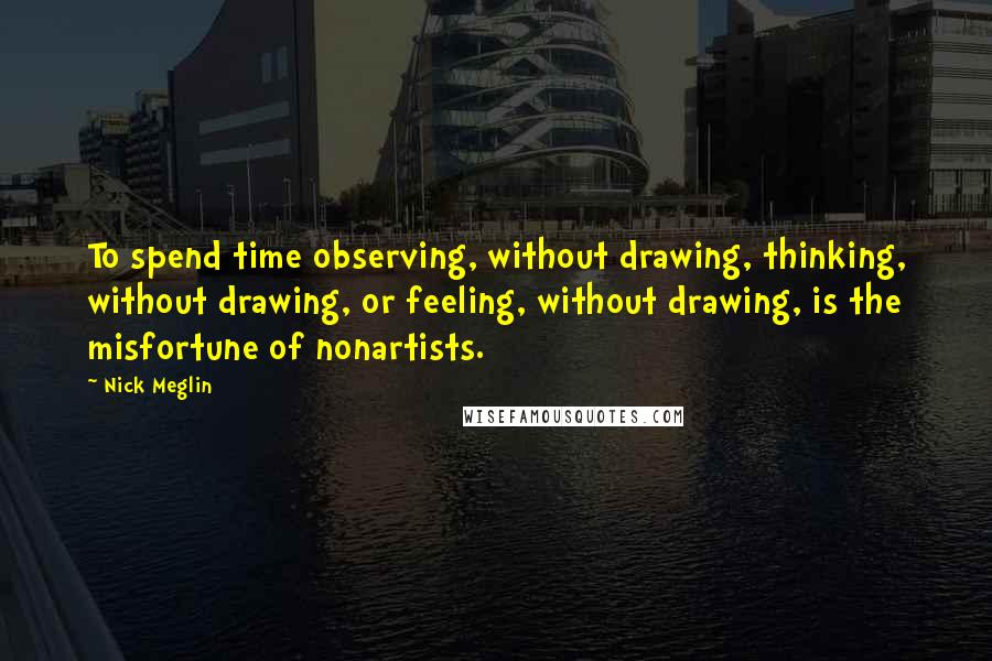 Nick Meglin Quotes: To spend time observing, without drawing, thinking, without drawing, or feeling, without drawing, is the misfortune of nonartists.