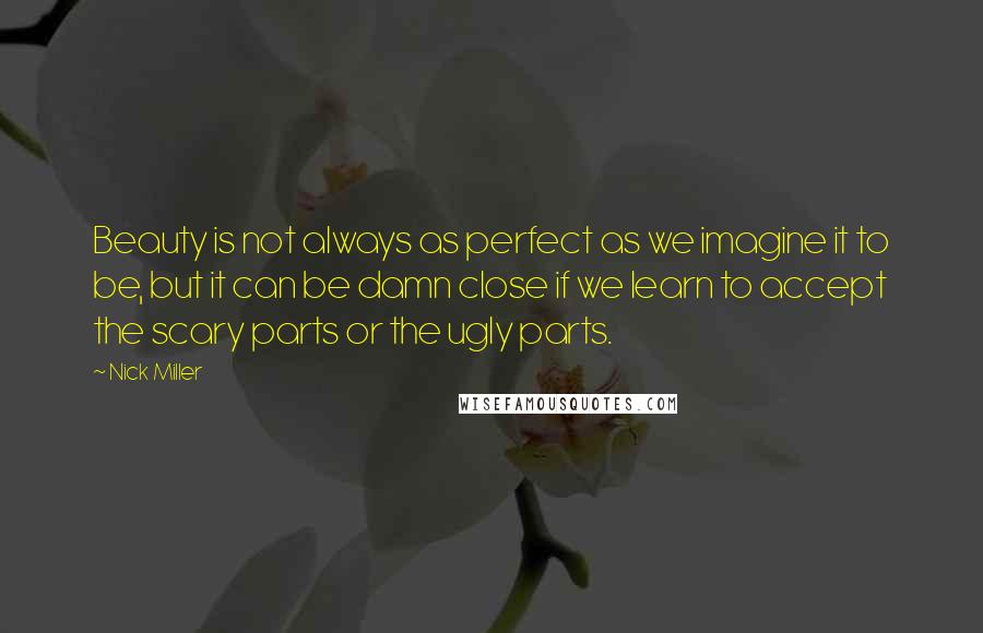 Nick Miller Quotes: Beauty is not always as perfect as we imagine it to be, but it can be damn close if we learn to accept the scary parts or the ugly parts.