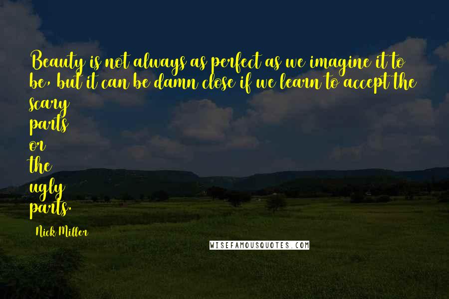 Nick Miller Quotes: Beauty is not always as perfect as we imagine it to be, but it can be damn close if we learn to accept the scary parts or the ugly parts.