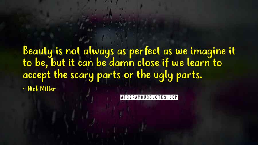 Nick Miller Quotes: Beauty is not always as perfect as we imagine it to be, but it can be damn close if we learn to accept the scary parts or the ugly parts.