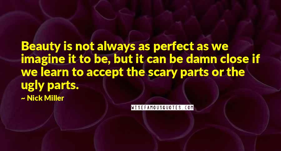 Nick Miller Quotes: Beauty is not always as perfect as we imagine it to be, but it can be damn close if we learn to accept the scary parts or the ugly parts.