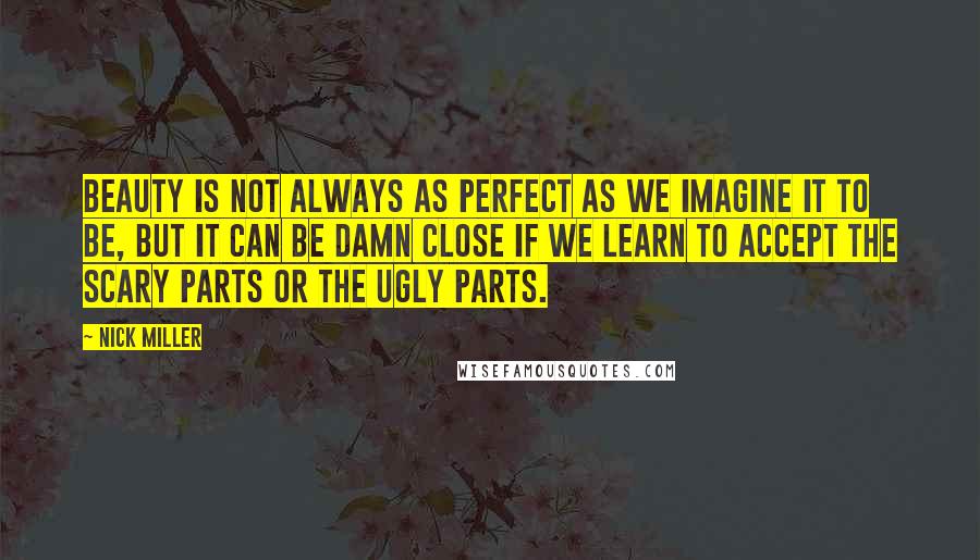 Nick Miller Quotes: Beauty is not always as perfect as we imagine it to be, but it can be damn close if we learn to accept the scary parts or the ugly parts.