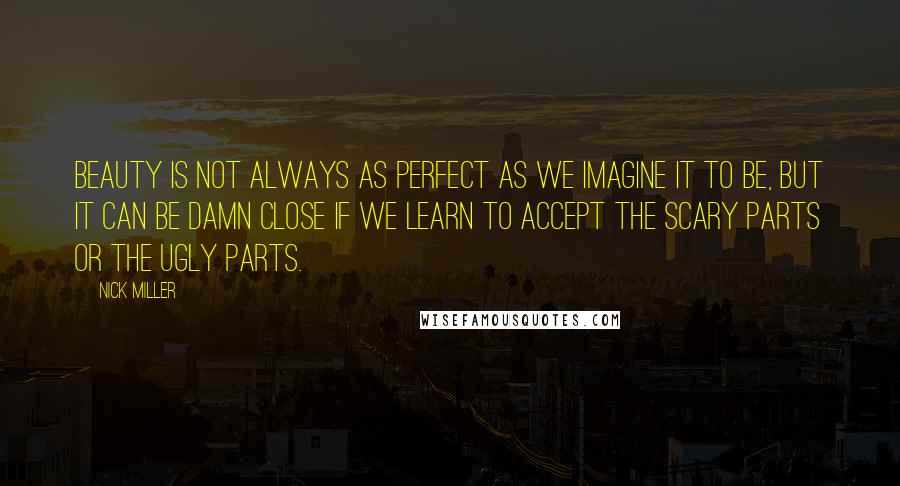 Nick Miller Quotes: Beauty is not always as perfect as we imagine it to be, but it can be damn close if we learn to accept the scary parts or the ugly parts.