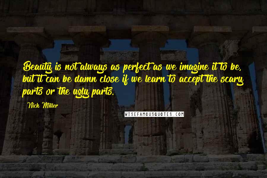 Nick Miller Quotes: Beauty is not always as perfect as we imagine it to be, but it can be damn close if we learn to accept the scary parts or the ugly parts.