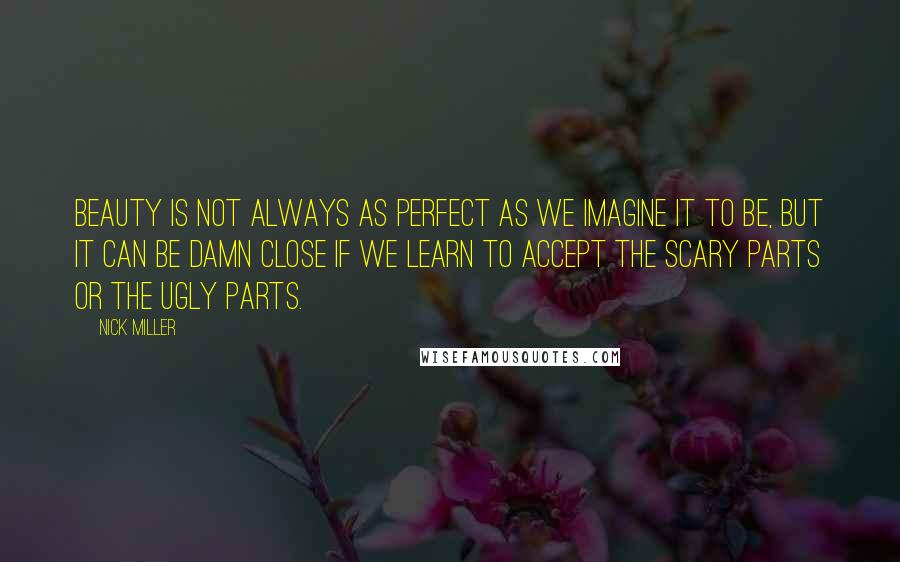 Nick Miller Quotes: Beauty is not always as perfect as we imagine it to be, but it can be damn close if we learn to accept the scary parts or the ugly parts.