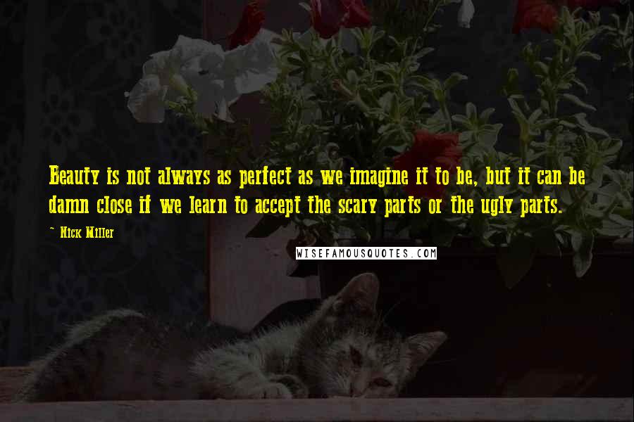 Nick Miller Quotes: Beauty is not always as perfect as we imagine it to be, but it can be damn close if we learn to accept the scary parts or the ugly parts.