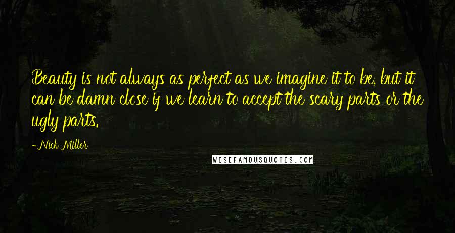 Nick Miller Quotes: Beauty is not always as perfect as we imagine it to be, but it can be damn close if we learn to accept the scary parts or the ugly parts.