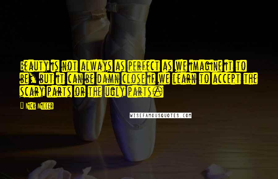 Nick Miller Quotes: Beauty is not always as perfect as we imagine it to be, but it can be damn close if we learn to accept the scary parts or the ugly parts.