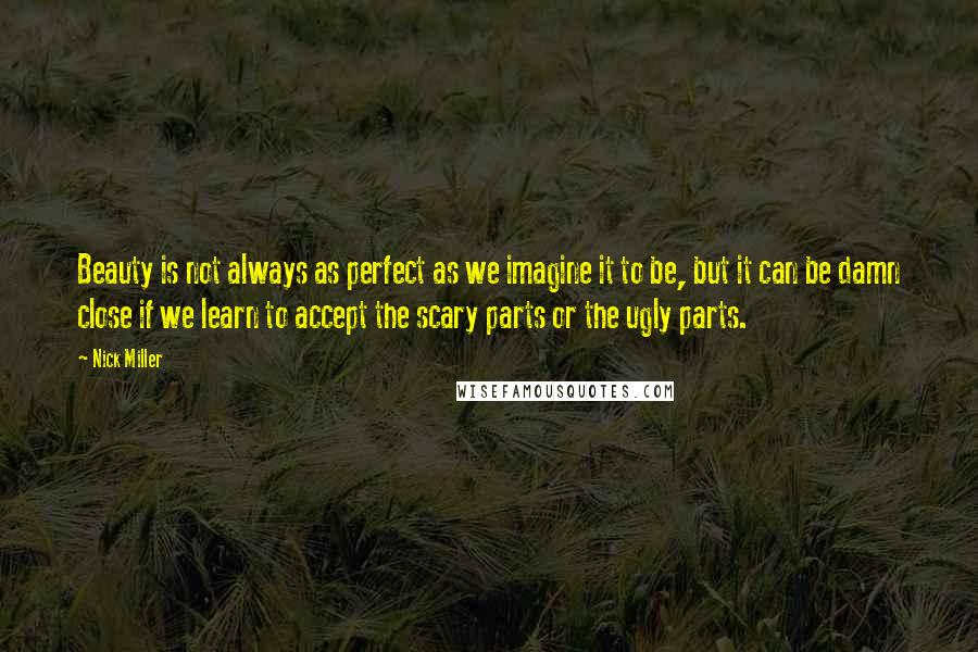 Nick Miller Quotes: Beauty is not always as perfect as we imagine it to be, but it can be damn close if we learn to accept the scary parts or the ugly parts.