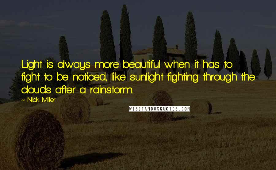 Nick Miller Quotes: Light is always more beautiful when it has to fight to be noticed, like sunlight fighting through the clouds after a rainstorm.