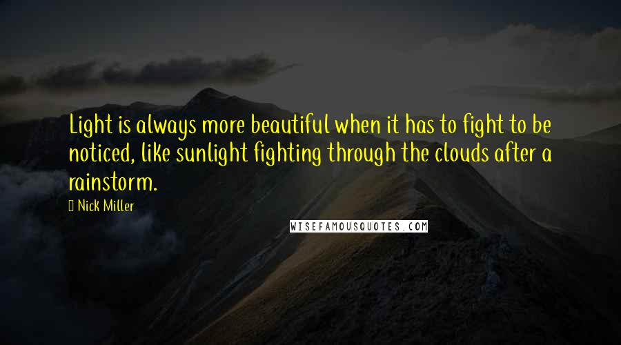 Nick Miller Quotes: Light is always more beautiful when it has to fight to be noticed, like sunlight fighting through the clouds after a rainstorm.