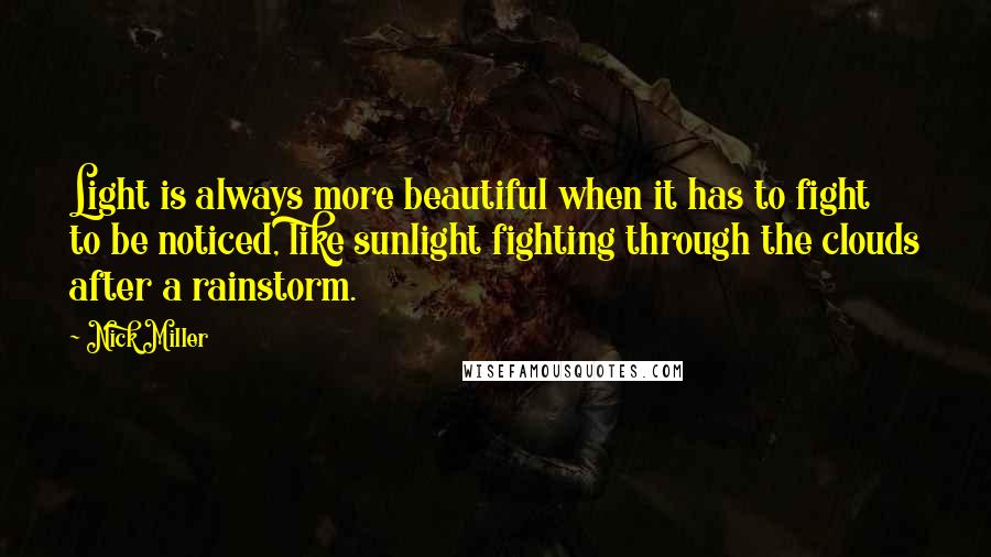 Nick Miller Quotes: Light is always more beautiful when it has to fight to be noticed, like sunlight fighting through the clouds after a rainstorm.