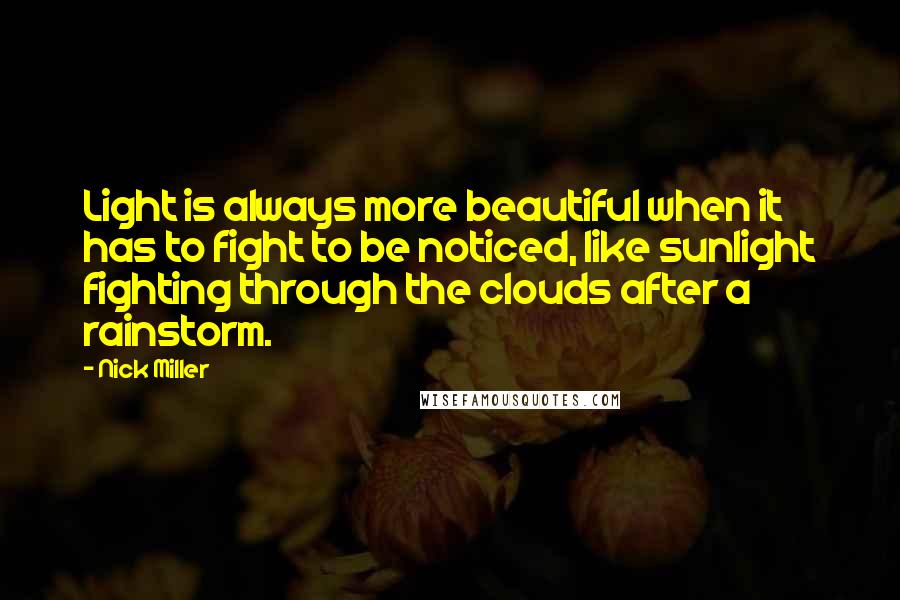 Nick Miller Quotes: Light is always more beautiful when it has to fight to be noticed, like sunlight fighting through the clouds after a rainstorm.