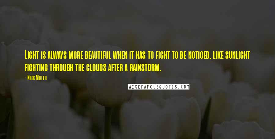 Nick Miller Quotes: Light is always more beautiful when it has to fight to be noticed, like sunlight fighting through the clouds after a rainstorm.