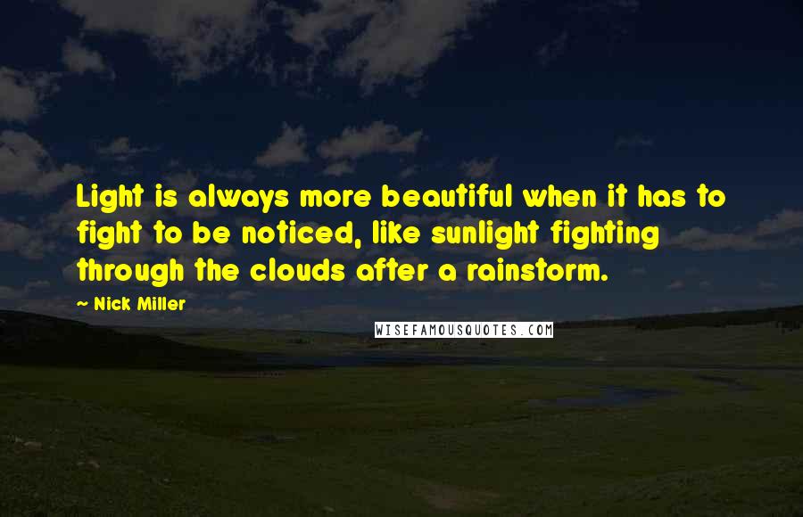 Nick Miller Quotes: Light is always more beautiful when it has to fight to be noticed, like sunlight fighting through the clouds after a rainstorm.