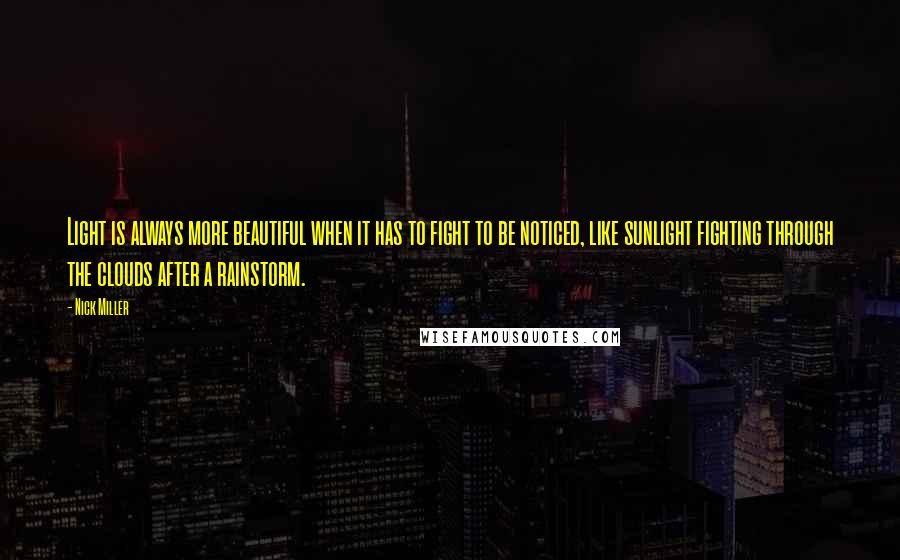 Nick Miller Quotes: Light is always more beautiful when it has to fight to be noticed, like sunlight fighting through the clouds after a rainstorm.