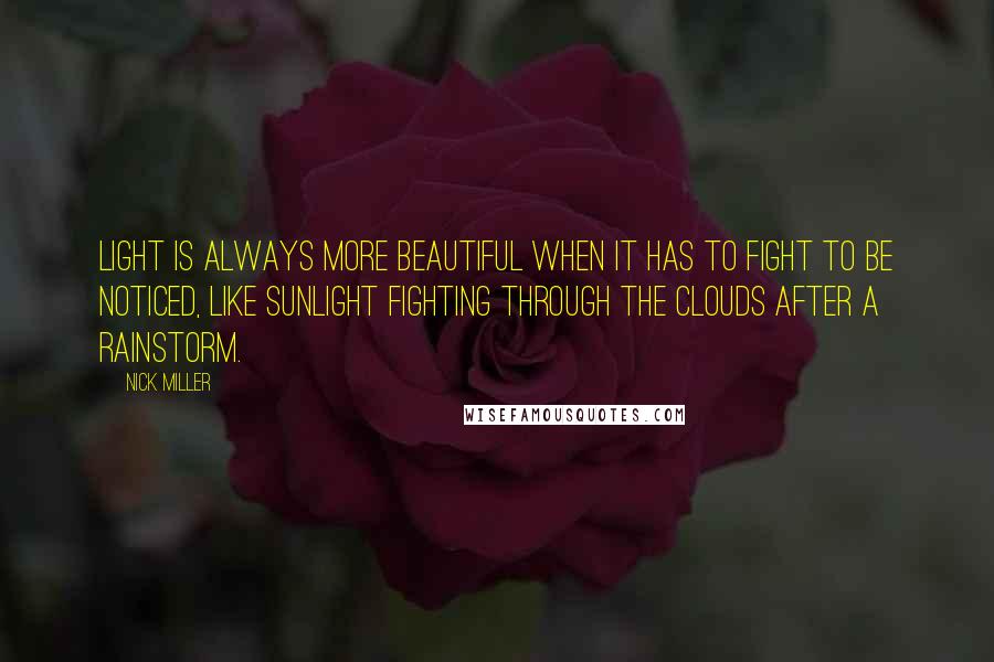 Nick Miller Quotes: Light is always more beautiful when it has to fight to be noticed, like sunlight fighting through the clouds after a rainstorm.