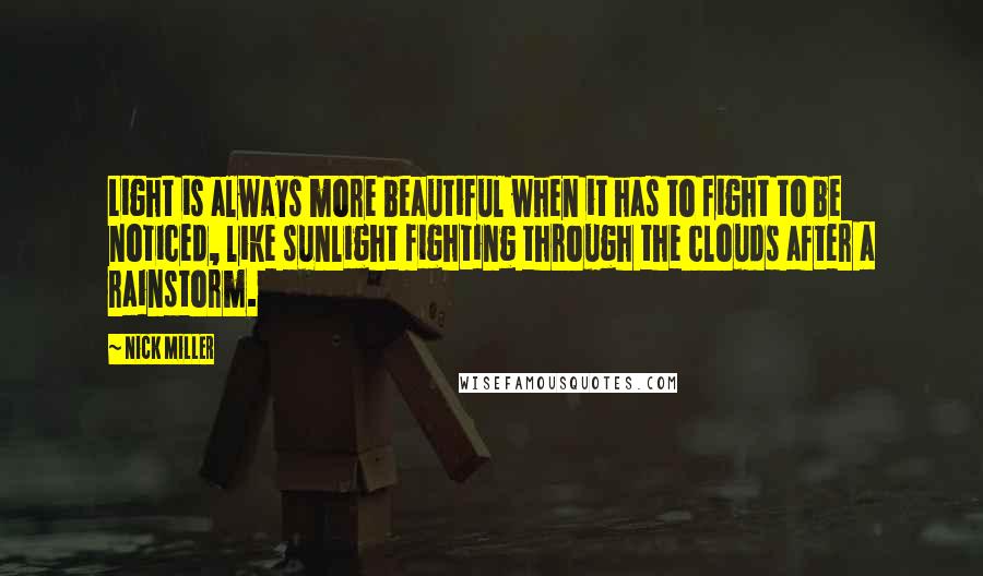 Nick Miller Quotes: Light is always more beautiful when it has to fight to be noticed, like sunlight fighting through the clouds after a rainstorm.