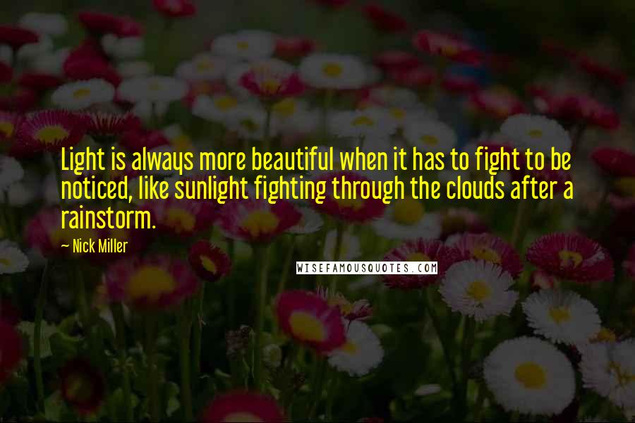 Nick Miller Quotes: Light is always more beautiful when it has to fight to be noticed, like sunlight fighting through the clouds after a rainstorm.