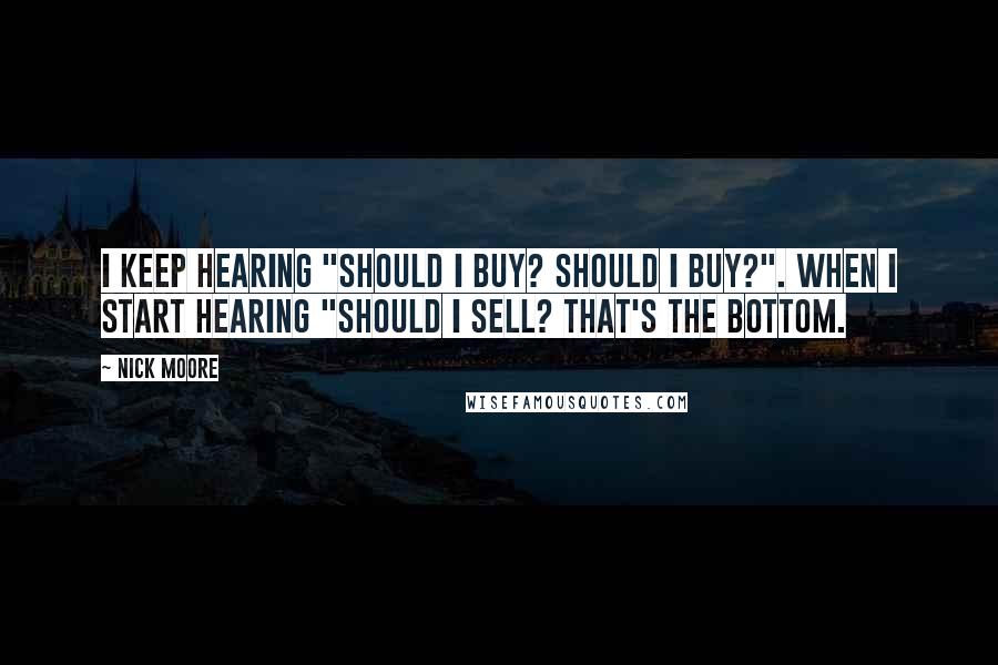 Nick Moore Quotes: I keep hearing "Should I buy? Should I buy?". When I start hearing "Should I sell? That's the bottom.