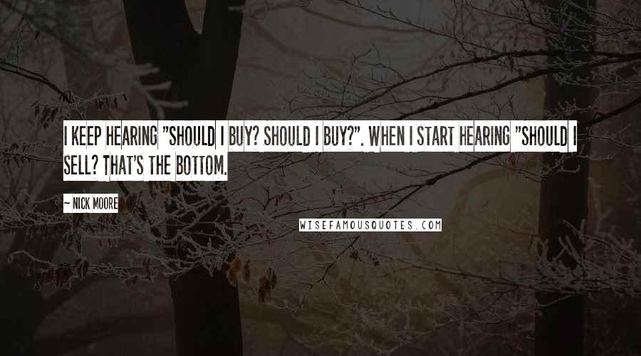 Nick Moore Quotes: I keep hearing "Should I buy? Should I buy?". When I start hearing "Should I sell? That's the bottom.