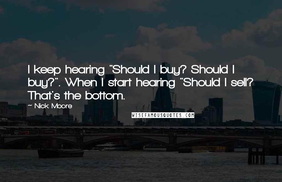 Nick Moore Quotes: I keep hearing "Should I buy? Should I buy?". When I start hearing "Should I sell? That's the bottom.