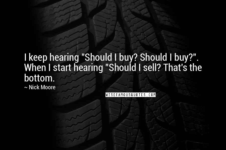 Nick Moore Quotes: I keep hearing "Should I buy? Should I buy?". When I start hearing "Should I sell? That's the bottom.