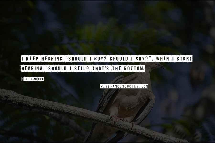 Nick Moore Quotes: I keep hearing "Should I buy? Should I buy?". When I start hearing "Should I sell? That's the bottom.