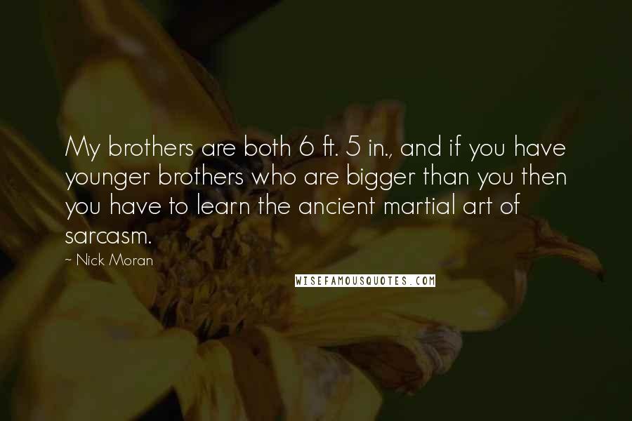 Nick Moran Quotes: My brothers are both 6 ft. 5 in., and if you have younger brothers who are bigger than you then you have to learn the ancient martial art of sarcasm.