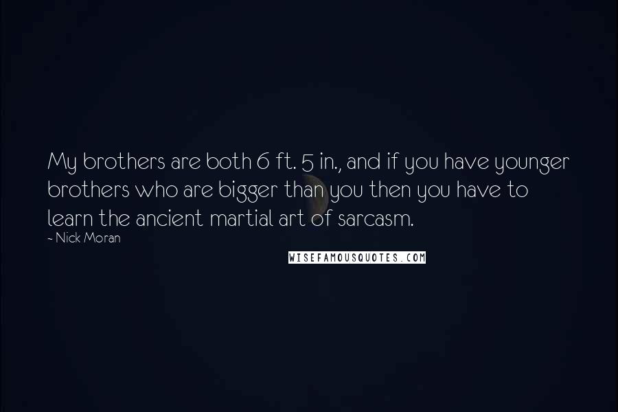 Nick Moran Quotes: My brothers are both 6 ft. 5 in., and if you have younger brothers who are bigger than you then you have to learn the ancient martial art of sarcasm.