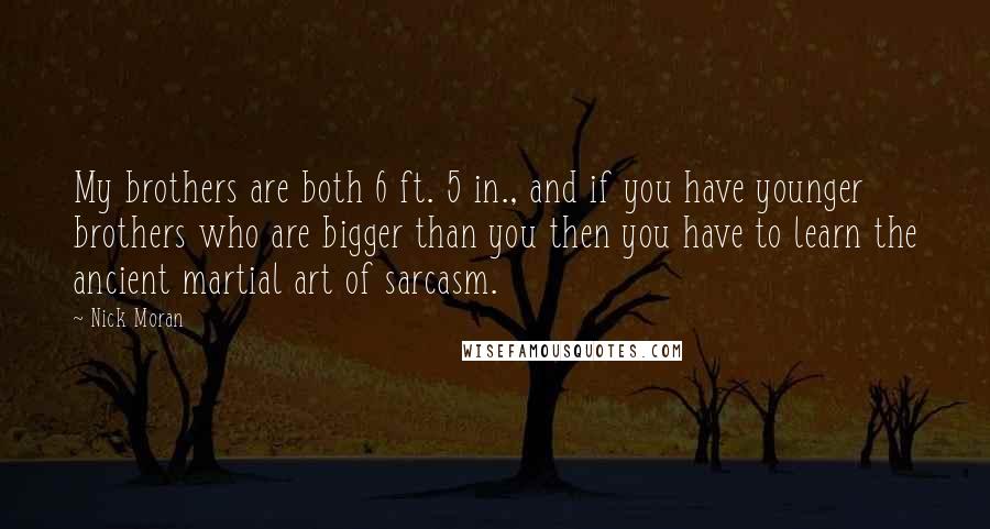 Nick Moran Quotes: My brothers are both 6 ft. 5 in., and if you have younger brothers who are bigger than you then you have to learn the ancient martial art of sarcasm.