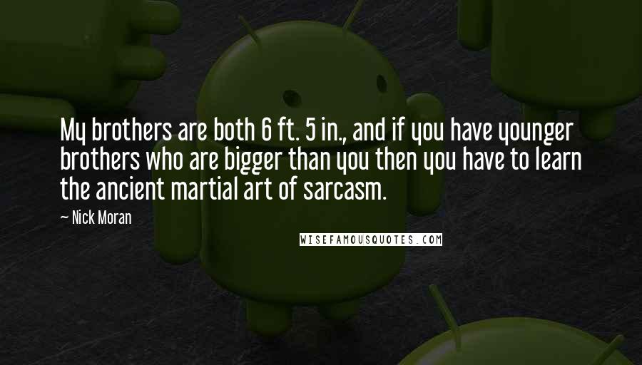 Nick Moran Quotes: My brothers are both 6 ft. 5 in., and if you have younger brothers who are bigger than you then you have to learn the ancient martial art of sarcasm.