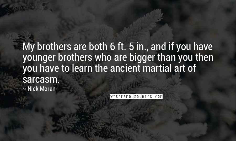 Nick Moran Quotes: My brothers are both 6 ft. 5 in., and if you have younger brothers who are bigger than you then you have to learn the ancient martial art of sarcasm.