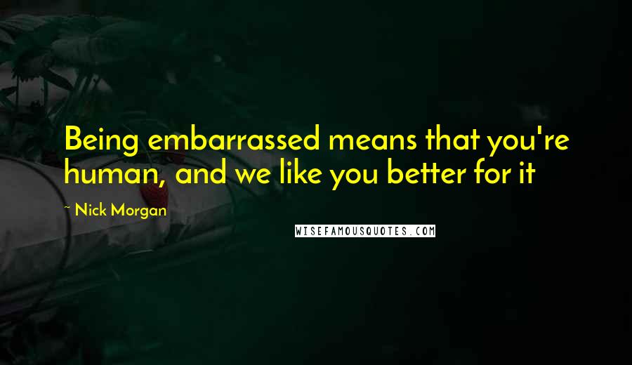 Nick Morgan Quotes: Being embarrassed means that you're human, and we like you better for it