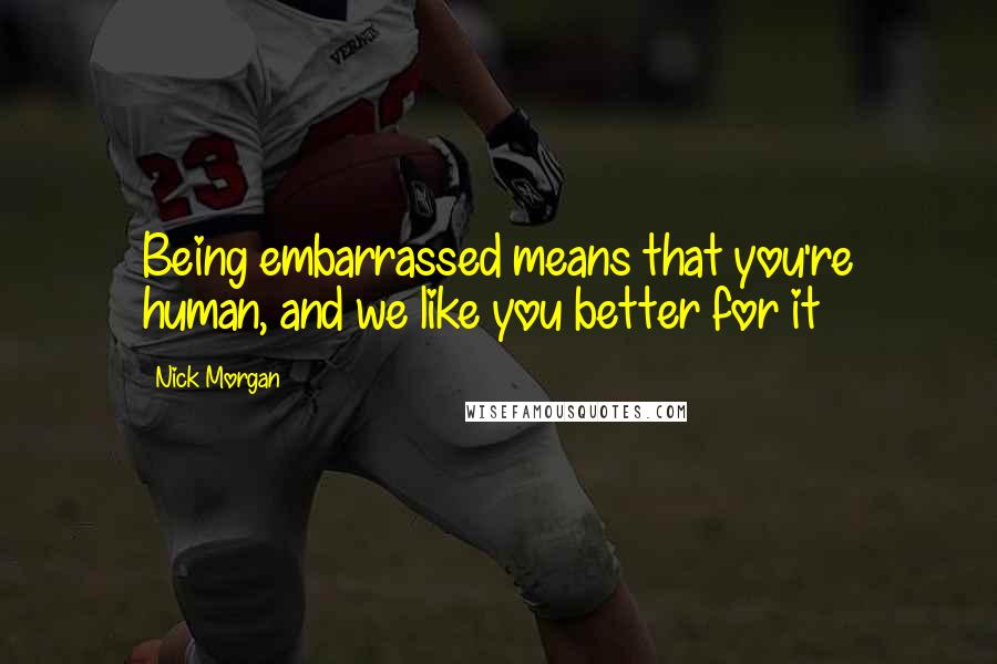 Nick Morgan Quotes: Being embarrassed means that you're human, and we like you better for it