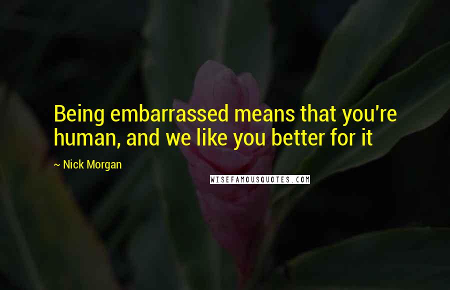 Nick Morgan Quotes: Being embarrassed means that you're human, and we like you better for it