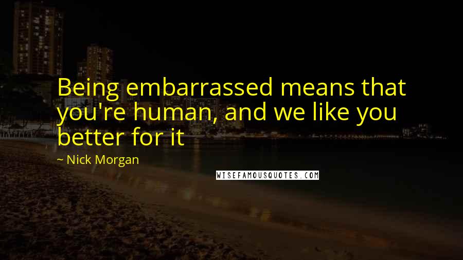 Nick Morgan Quotes: Being embarrassed means that you're human, and we like you better for it