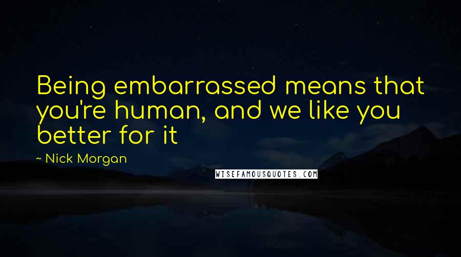 Nick Morgan Quotes: Being embarrassed means that you're human, and we like you better for it