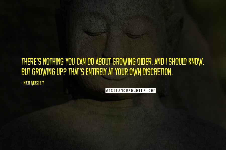 Nick Moseley Quotes: There's nothing you can do about growing older, and I should know. But growing up? That's entirely at your own discretion.