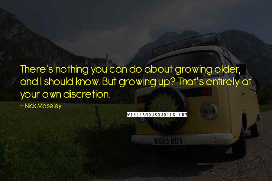 Nick Moseley Quotes: There's nothing you can do about growing older, and I should know. But growing up? That's entirely at your own discretion.