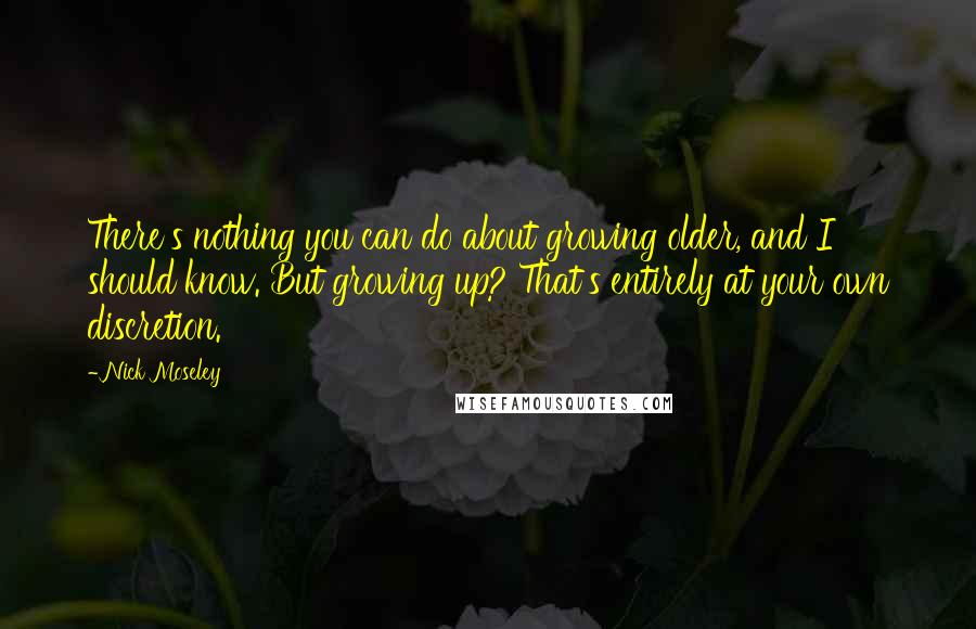 Nick Moseley Quotes: There's nothing you can do about growing older, and I should know. But growing up? That's entirely at your own discretion.